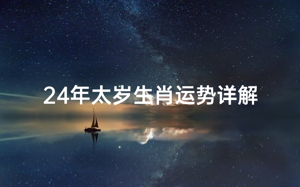 24年太岁生肖运势详解、《2024年太岁生肖运势详析:运势揭秘与指引》