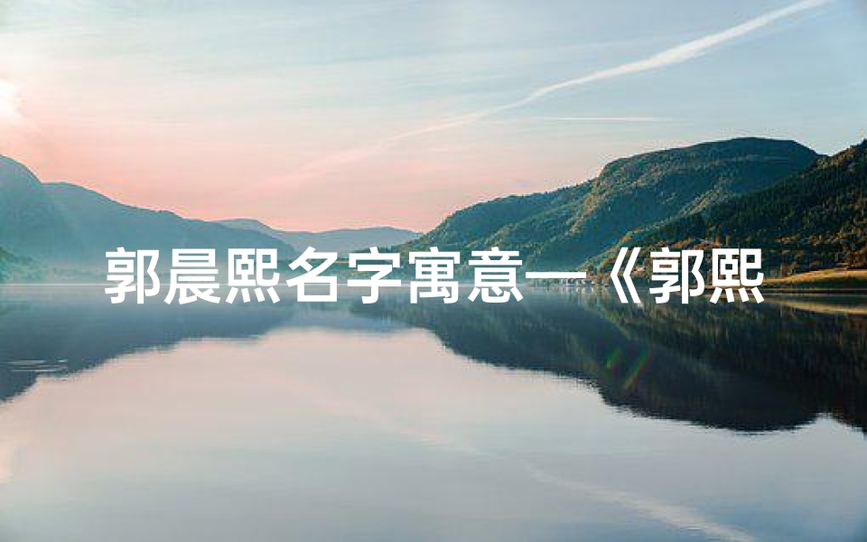郭晨熙名字寓意—《郭熙灵感涌动,女宝宝取名大全精选》