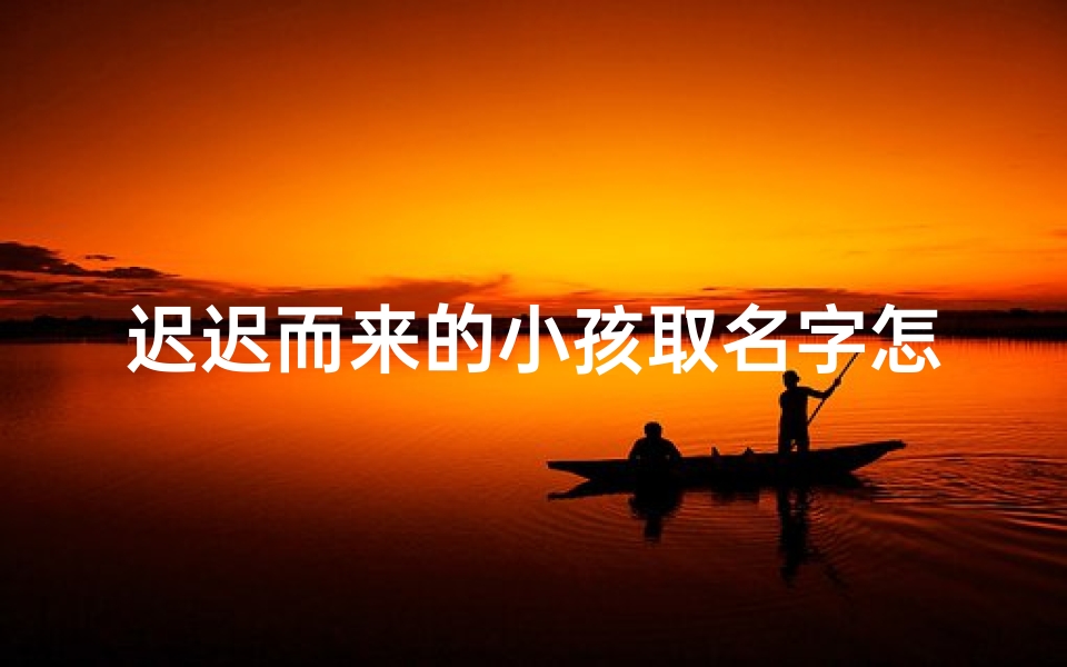 迟迟而来的小孩取名字怎么取-小名迟迟寓意