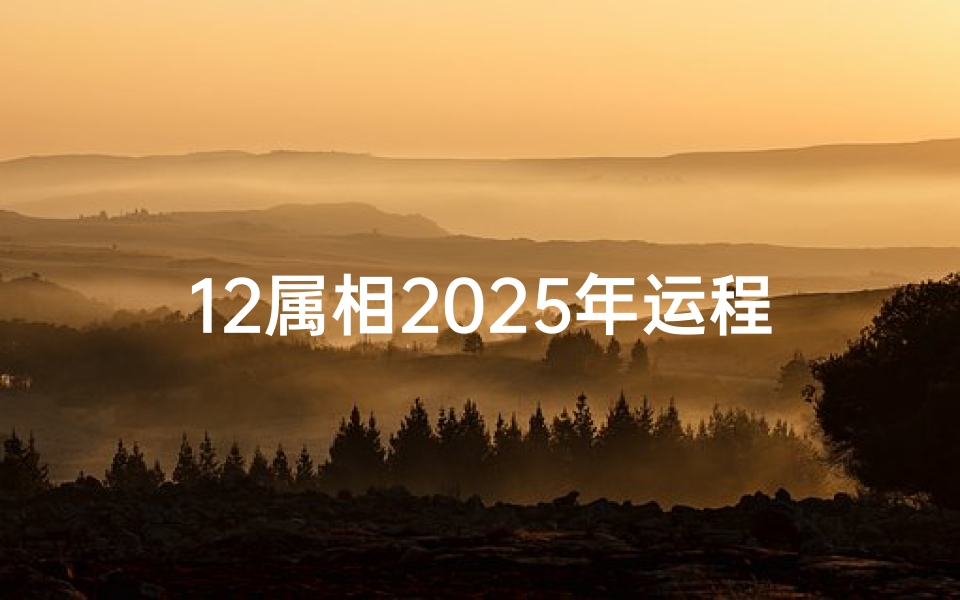 12属相2025年运程(2025年十二生肖7月运程解析 )