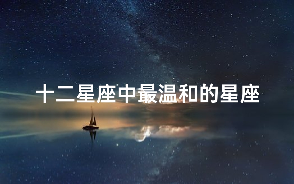十二星座中最温和的星座,揭秘那些性格温顺的星座代表