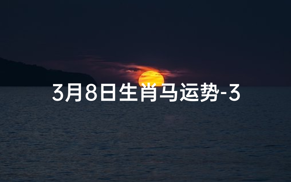 3月8日生肖马运势-3月8日生肖马运势:跃马扬鞭迎好运