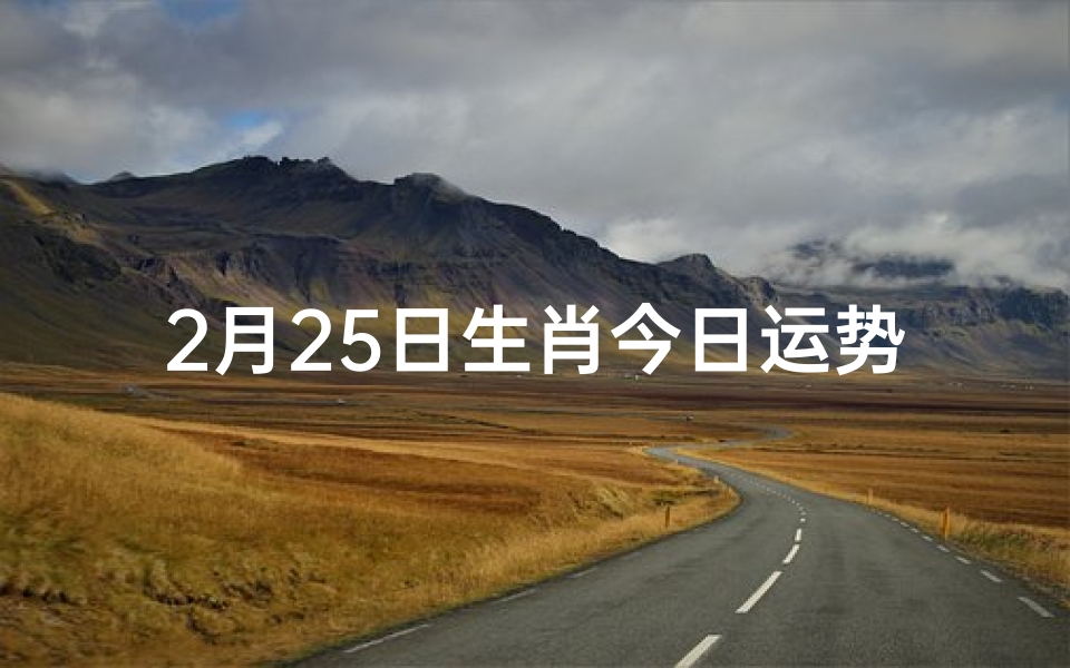 2月25日生肖今日运势查询(2月25日生肖运势揭秘:今日吉凶一览)