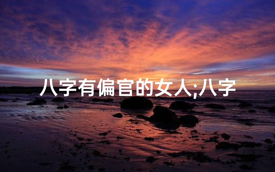 八字有偏官的女人;八字偏官命格女性命运解析
