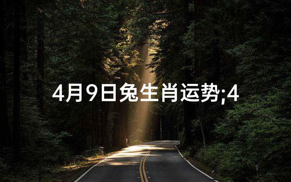 4月9日兔生肖运势;4月9日兔生肖运势:吉星高照,好运连连