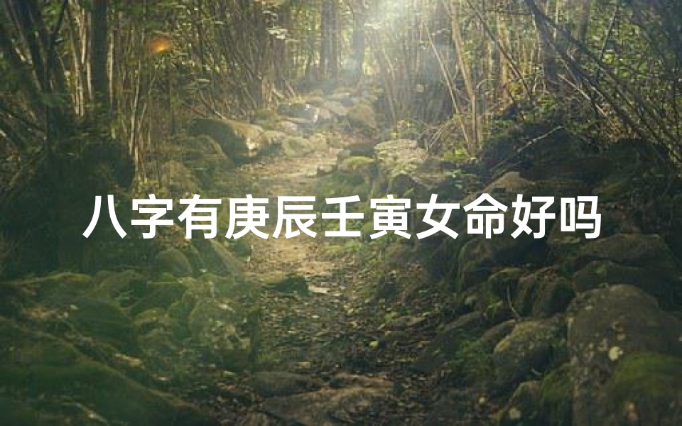 八字有庚辰壬寅女命好吗?运势解析揭秘