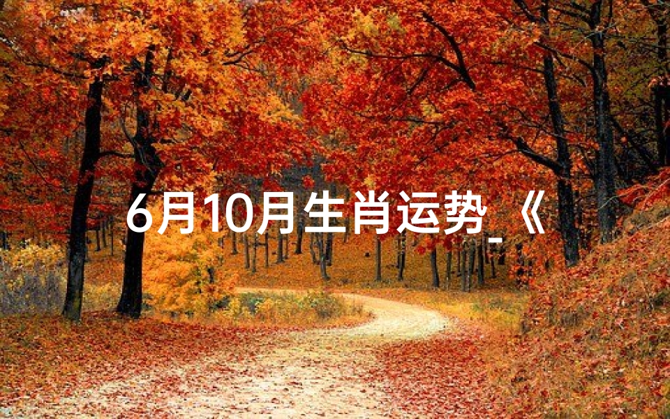 6月10月生肖运势_《6月10月生肖运势揭秘:运势起伏大揭秘》