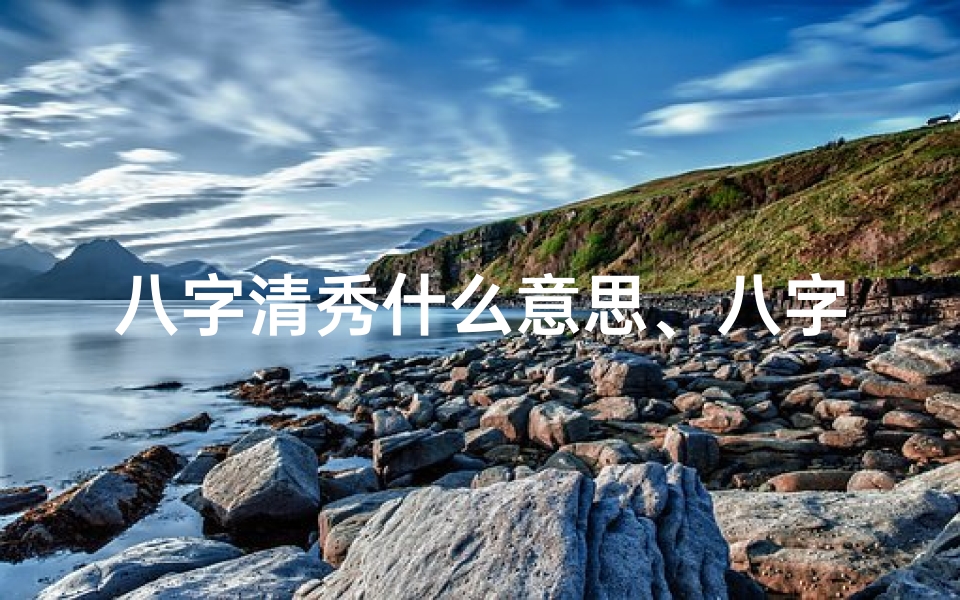 八字清秀什么意思、八字清秀命格显富贵,命运辉煌人生璀璨