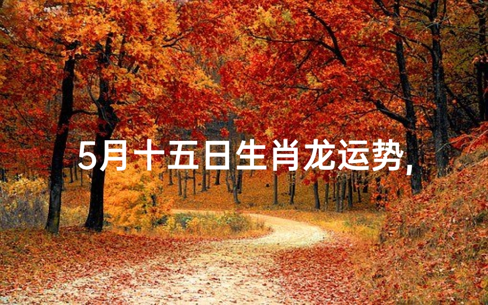 5月十五日生肖龙运势,5月十五日生肖龙运势怎么样