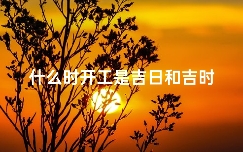 什么时开工是吉日和吉时(开工吉时一般几点几分)
