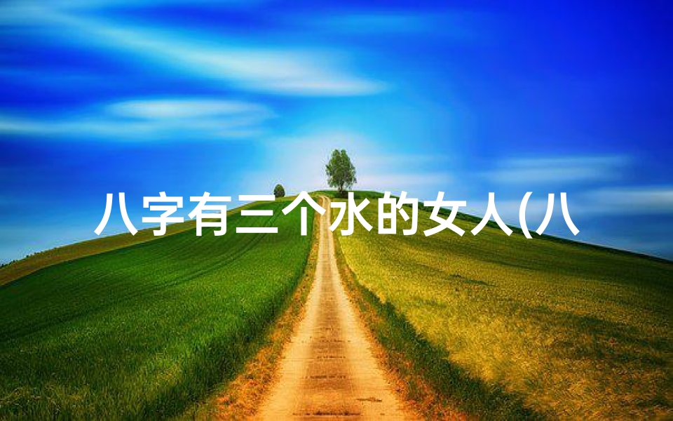 八字有三个水的女人(八字中三个水命好不好?运势解析揭秘)