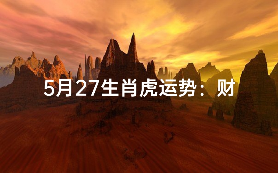 5月27生肖虎运势:财运亨通,事业攀升
