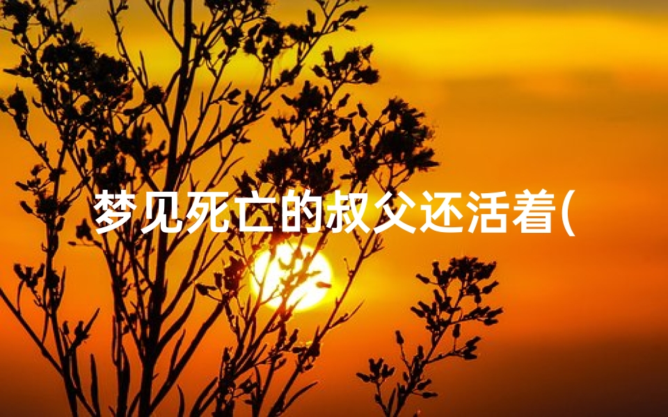 梦见死亡的叔父还活着(梦见已故叔父与他的家人在一起生活)