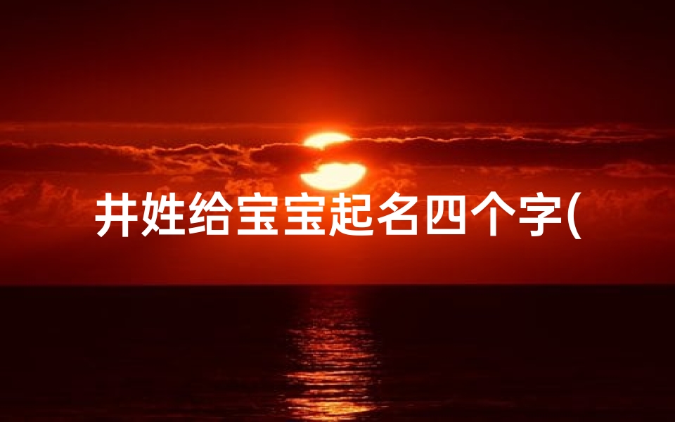 井姓给宝宝起名四个字(井姓女宝宝起名 姓井的女孩名字 满分 高分 )