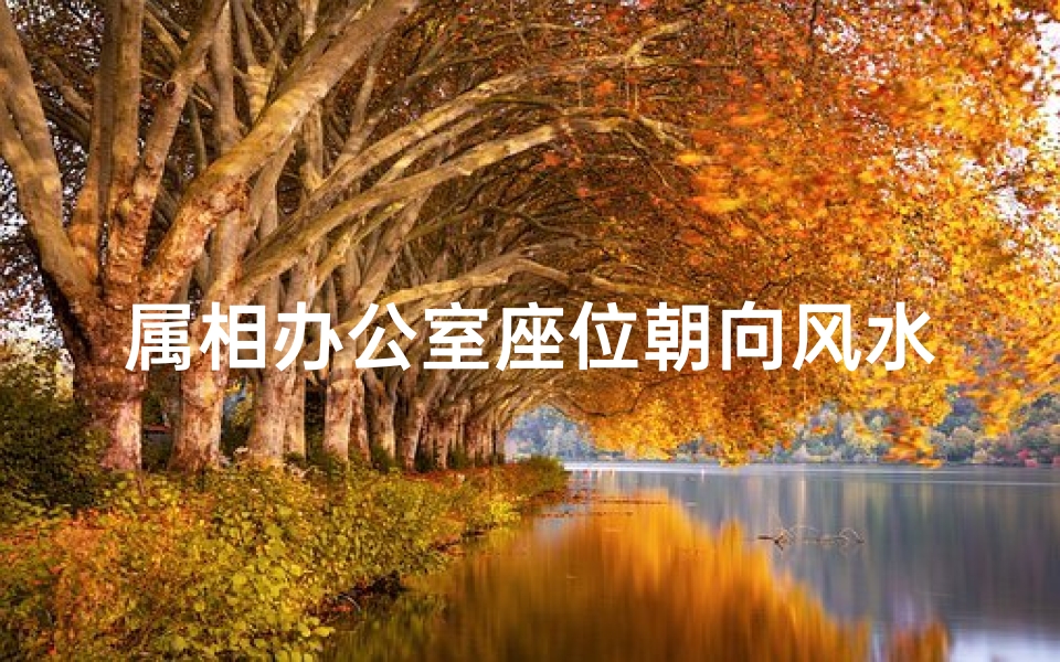 属相办公室座位朝向风水(属相与座位有什么关系,属相之间的关系 黄历 )