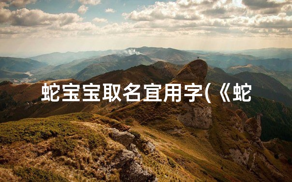 蛇宝宝取名宜用字(《蛇宝宝取名新潮流:峥字寓意非凡》)