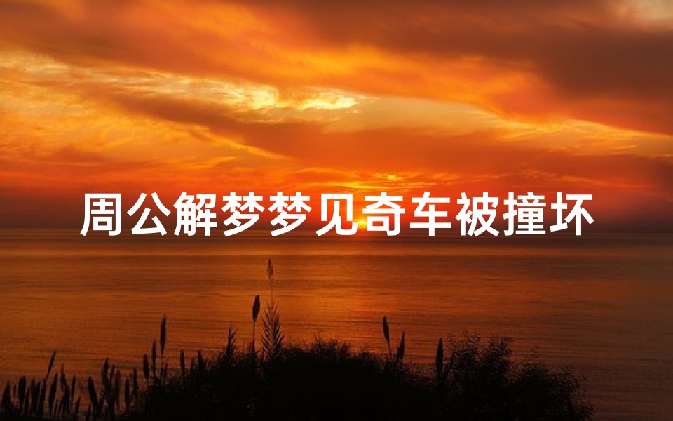 周公解梦梦见奇车被撞坏了(孕妇梦见自己的车被撞坏了预示着什么)