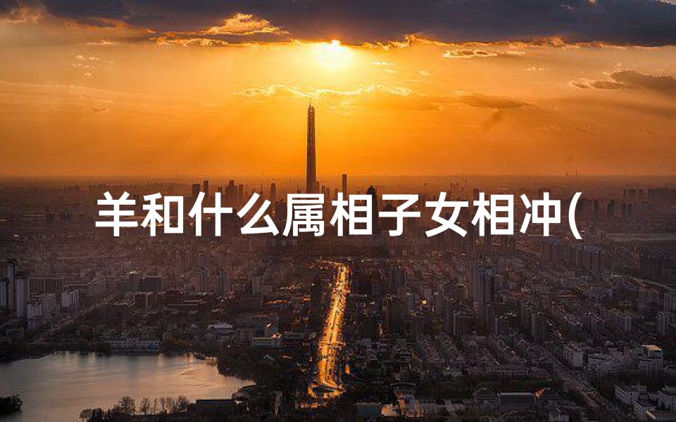 羊和什么属相子女相冲(生肖属羊妈妈和什么生肖属相的孩子相冲相害 )