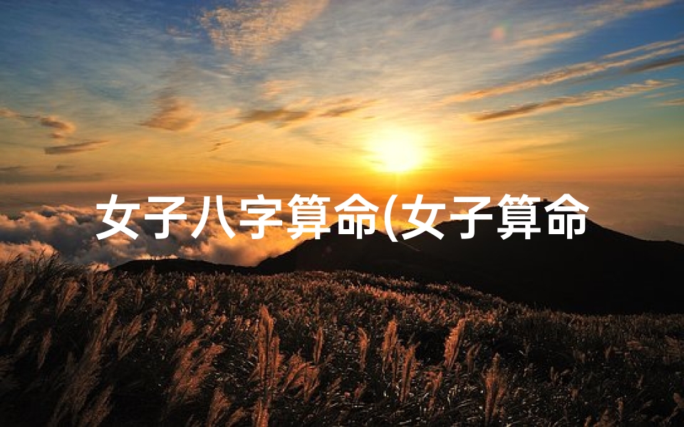 女子八字算命(女子算命过夫什么意思 )