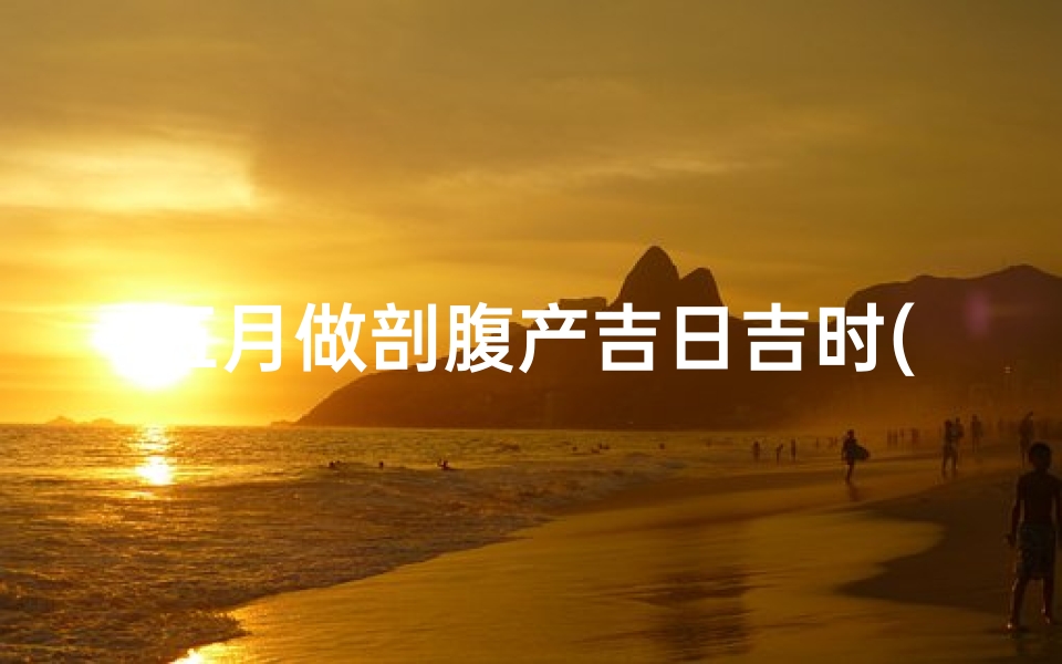 五月做剖腹产吉日吉时(2025年5月剖腹产吉日吉时辰)