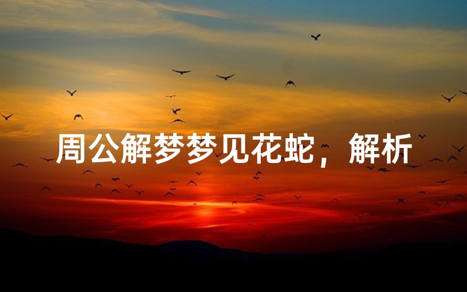 周公解梦梦见花蛇，解析梦境中的蛇类象征