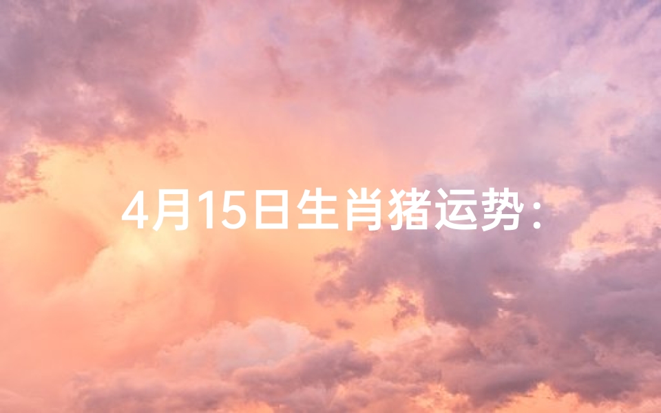 4月15日生肖猪运势:财运亨通,福星高照