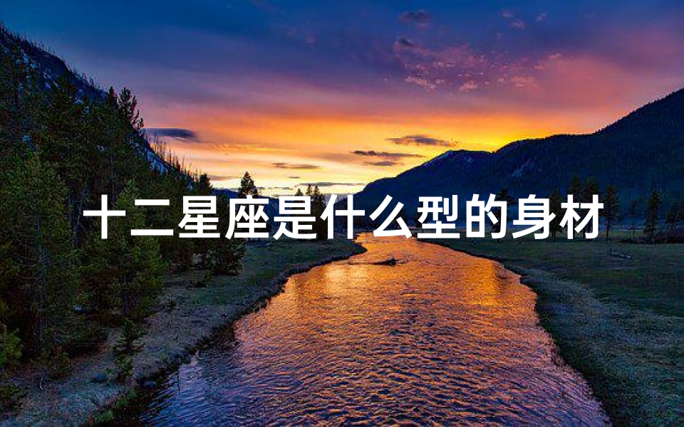 十二星座是什么型的身材(天生魔鬼身材的星座男有哪些)