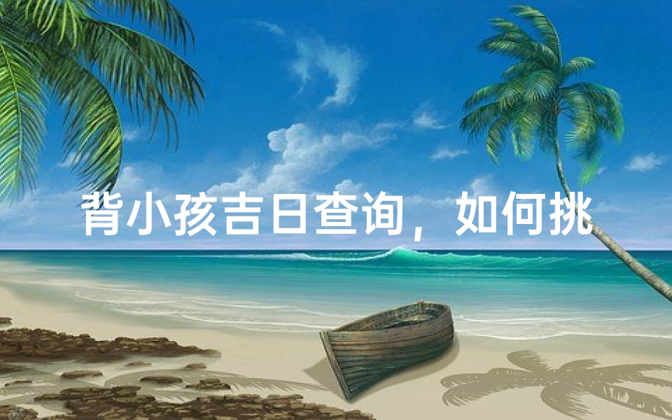 背小孩吉日查询，如何挑选最适合的出行日期