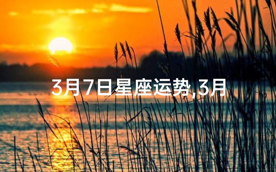 3月7日星座运势,3月7日生肖运势揭秘：今日运势吉凶一览