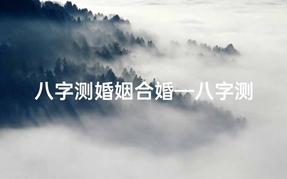 八字测婚姻合婚—八字测试合婚准吗?揭秘男命八字配对奥秘