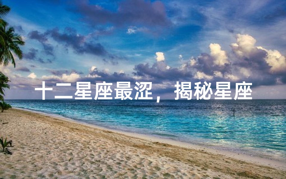 十二星座最涩,揭秘星座性格中的性感密码
