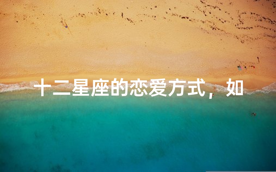 十二星座的恋爱方式,如何表达喜欢