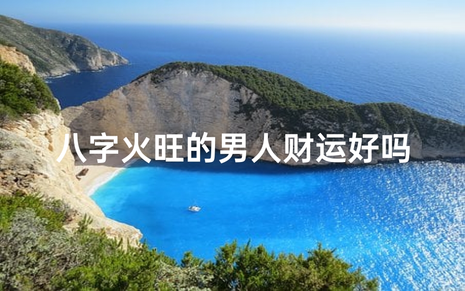 八字火旺的男人财运好吗;八字火旺男子运势:辟邪护身之道