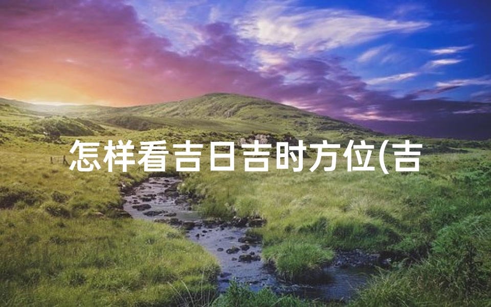怎样看吉日吉时方位(吉日吉时用什么方法计算)
