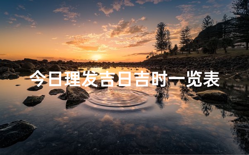 今日理发吉日吉时一览表(理发黄道吉日)