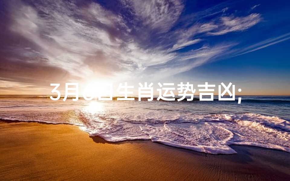 3月6日生肖运势吉凶;2021年3月6号生肖