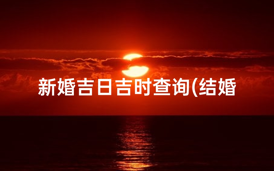 新婚吉日吉时查询(结婚择日择时怎么选)-海瑞算卦网