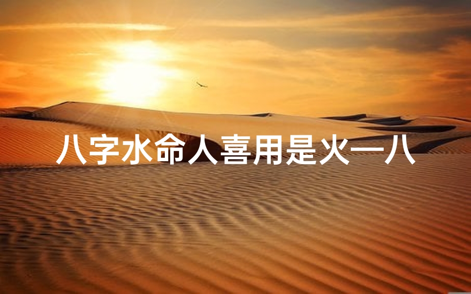 八字水命人喜用是火—八字水命火为喜,运势亨通指南针