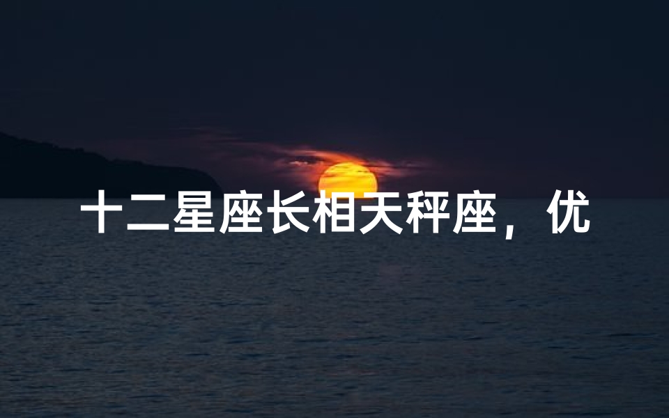 十二星座长相天秤座，优雅气质与完美五官的化身