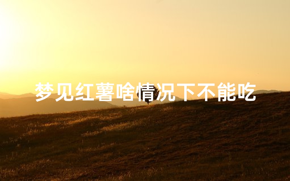 梦见红薯啥情况下不能吃(梦见红薯是啥意思啊)