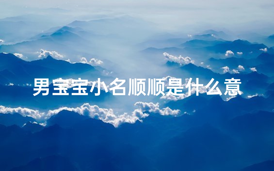 男宝宝小名顺顺是什么意思、宝宝取名,顺耳又可爱,好听的宝宝名字大盘点