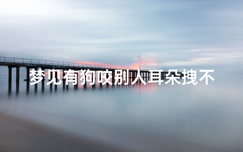 梦见有狗咬别人耳朵拽不下来、梦见狗咬我耳朵流血很疼