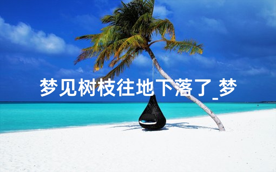 梦见树枝往地下落了_梦见树枝往地下落了什么意思