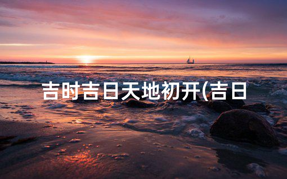 吉时吉日天地初开(吉日吉时天地开张口诀,择吉日的方法步骤)