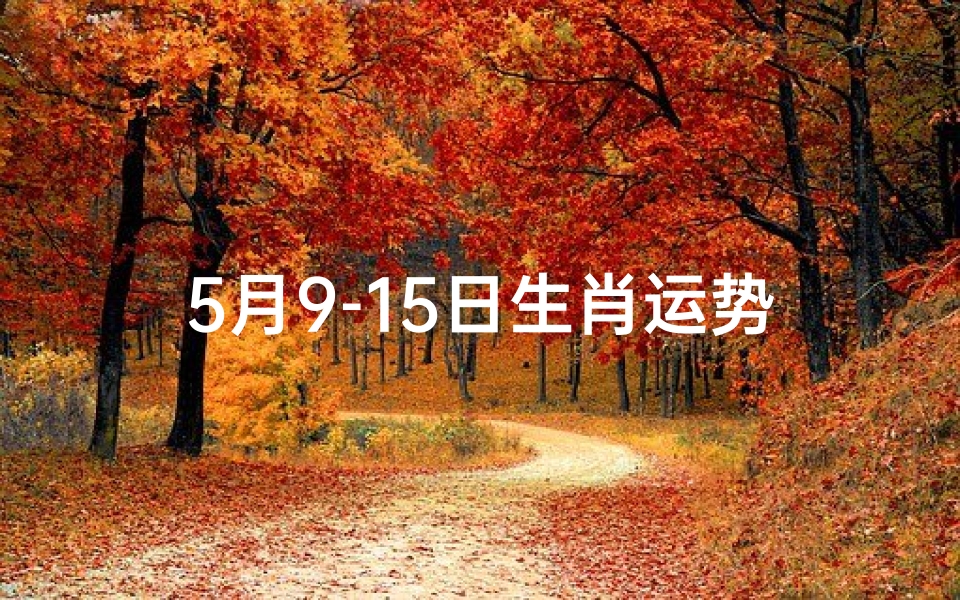 5月9-15日生肖运势—5月9-15日生肖运势揭秘：运势起伏大揭秘