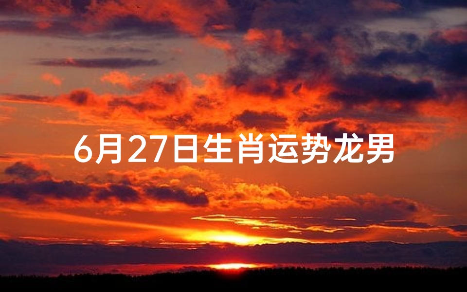 6月27日生肖运势龙男-6月27日出生的人命运