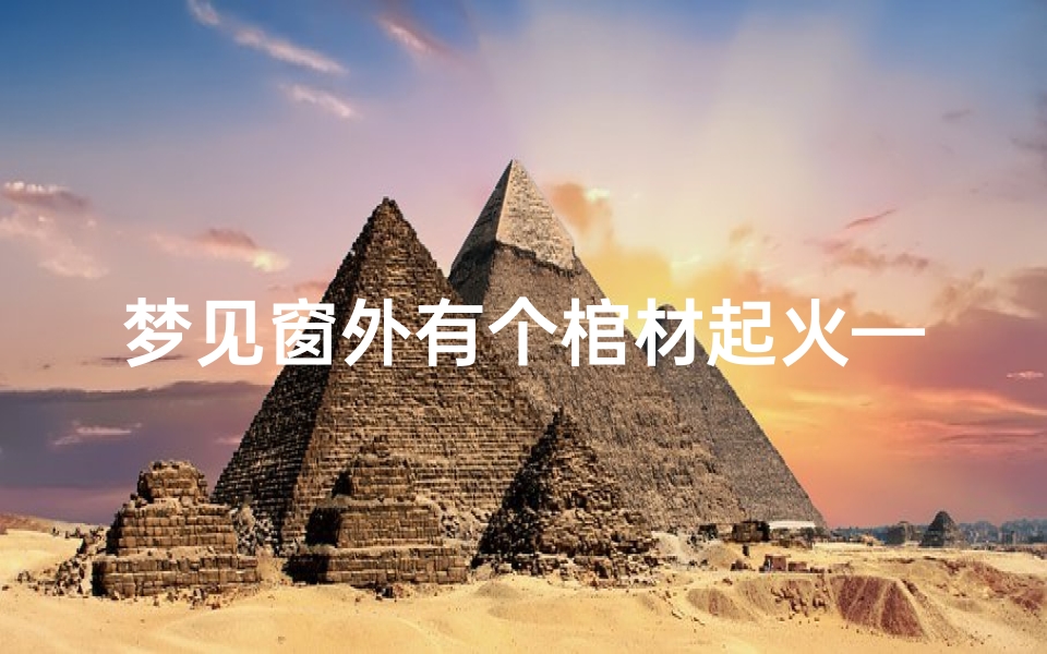 梦见窗外有个棺材起火—梦见棺材里面起火什么预兆