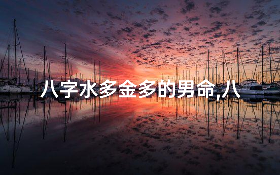 八字水多金多的男命,八字水旺金多男子命运解析