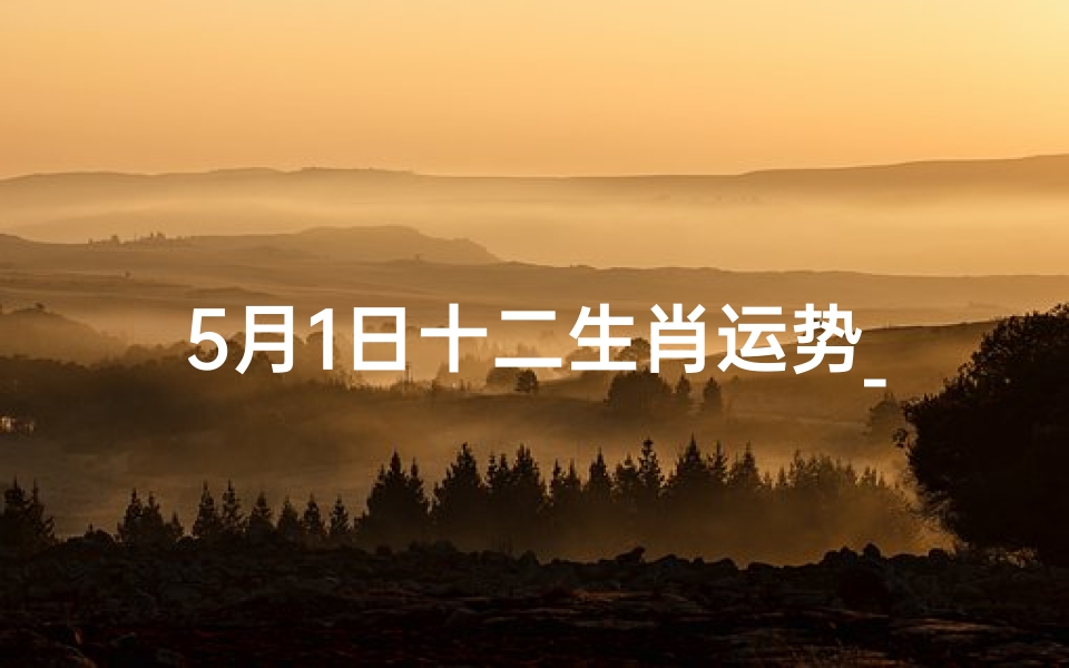 5月1日十二生肖运势_《5月1日生肖运势揭秘:运势大揭秘》