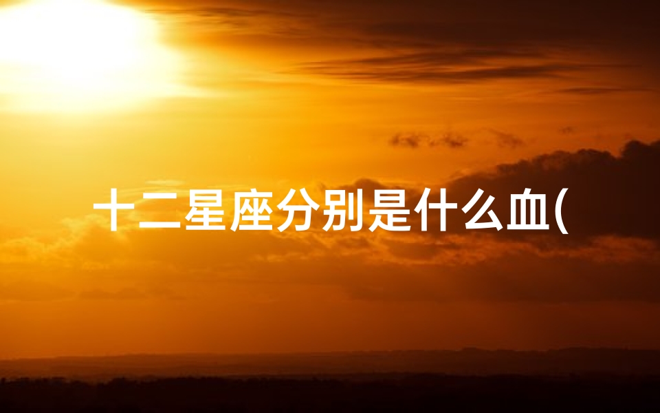 十二星座分别是什么血(十二星座代表的明星有哪些)